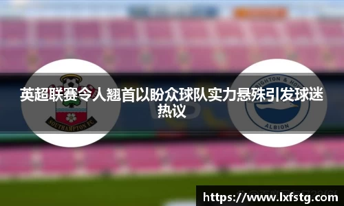英超联赛令人翘首以盼众球队实力悬殊引发球迷热议