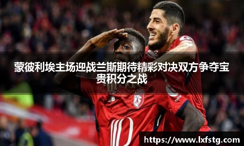 蒙彼利埃主场迎战兰斯期待精彩对决双方争夺宝贵积分之战