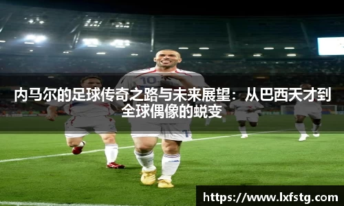内马尔的足球传奇之路与未来展望：从巴西天才到全球偶像的蜕变