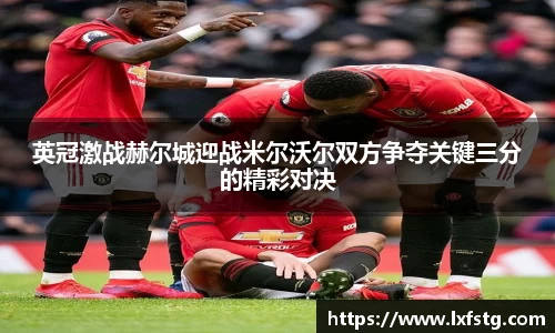 英冠激战赫尔城迎战米尔沃尔双方争夺关键三分的精彩对决