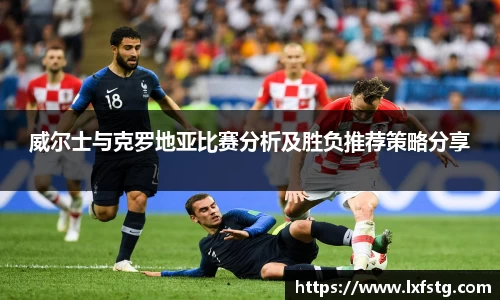 威尔士与克罗地亚比赛分析及胜负推荐策略分享