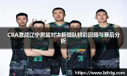 CBA激战辽宁男篮对决新疆队精彩回顾与赛后分析