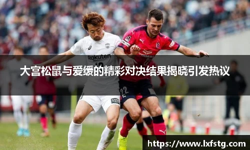 大宫松鼠与爱缓的精彩对决结果揭晓引发热议