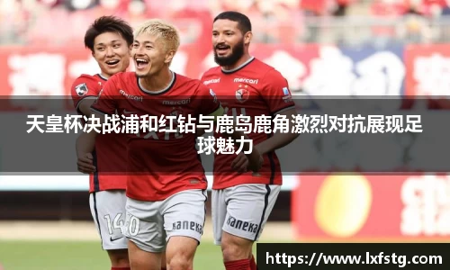 天皇杯决战浦和红钻与鹿岛鹿角激烈对抗展现足球魅力