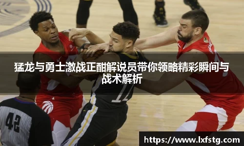 猛龙与勇士激战正酣解说员带你领略精彩瞬间与战术解析