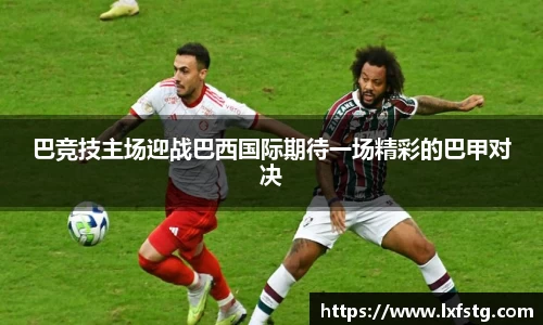 巴竞技主场迎战巴西国际期待一场精彩的巴甲对决