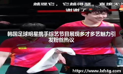 韩国足球明星携手综艺节目展现多才多艺魅力引发粉丝热议
