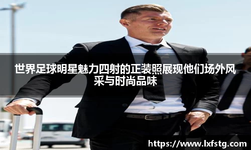 世界足球明星魅力四射的正装照展现他们场外风采与时尚品味