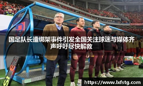 国足队长遭绑架事件引发全国关注球迷与媒体齐声呼吁尽快解救